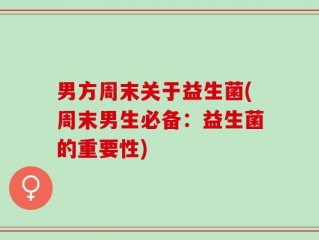 男方周末关于益生菌(周末男生必备：益生菌的重要性)