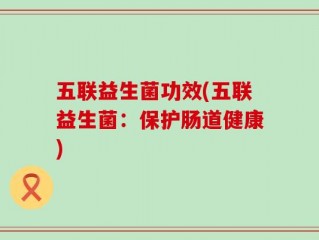 五联益生菌功效(五联益生菌：保护肠道健康)