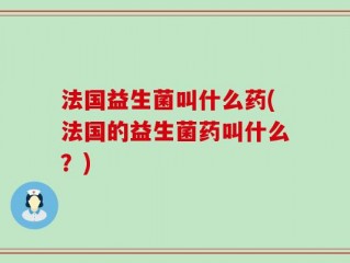 法国益生菌叫什么药(法国的益生菌药叫什么？)