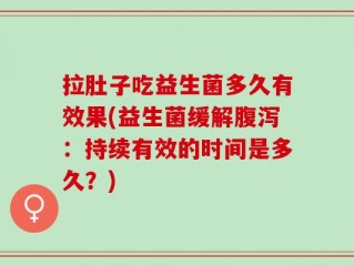 拉肚子吃益生菌多久有效果(益生菌缓解腹泻：持续有效的时间是多久？)