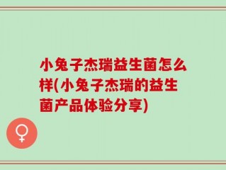 小兔子杰瑞益生菌怎么样(小兔子杰瑞的益生菌产品体验分享)