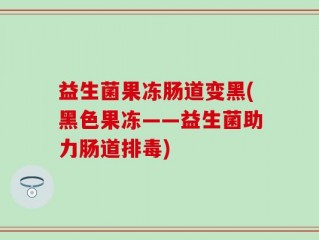 益生菌果冻肠道变黑(黑色果冻——益生菌助力肠道排毒)