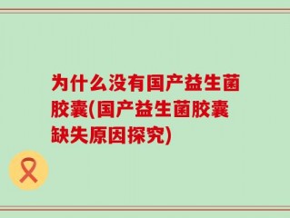 为什么没有国产益生菌胶囊(国产益生菌胶囊缺失原因探究)