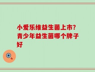 小爱乐维益生菌上市？青少年益生菌哪个牌子好