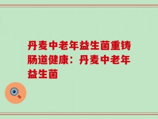 丹麦中老年益生菌重铸肠道健康：丹麦中老年益生菌