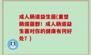 成人肠道益生菌(重塑肠道菌群！成人肠道益生菌对你的健康有何好处？)