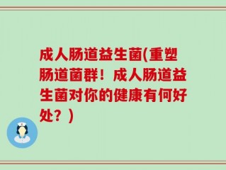 成人肠道益生菌(重塑肠道菌群！成人肠道益生菌对你的健康有何好处？)