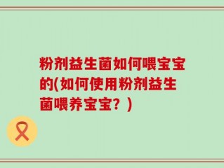粉剂益生菌如何喂宝宝的(如何使用粉剂益生菌喂养宝宝？)