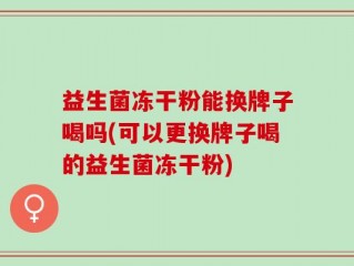 益生菌冻干粉能换牌子喝吗(可以更换牌子喝的益生菌冻干粉)