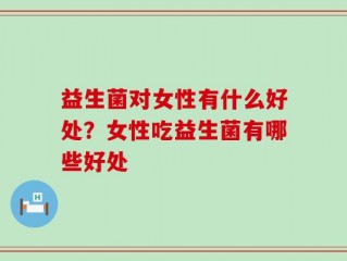 益生菌对女性有什么好处？女性吃益生菌有哪些好处
