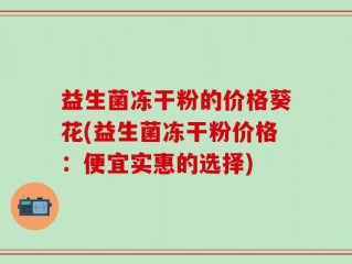 益生菌冻干粉的价格葵花(益生菌冻干粉价格：便宜实惠的选择)