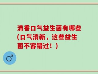 清香口气益生菌有哪些(口气清新，这些益生菌不容错过！)