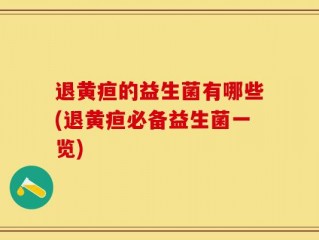 退黄疸的益生菌有哪些(退黄疸必备益生菌一览)