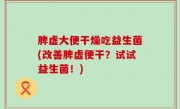 脾虚大便干燥吃益生菌(改善脾虚便干？试试益生菌！)