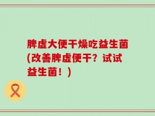 脾虚大便干燥吃益生菌(改善脾虚便干？试试益生菌！)