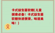 卡式益生菌软糖(儿童健康必备！卡式益生菌软糖快速便捷，味道美味！)