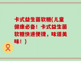 卡式益生菌软糖(儿童健康必备！卡式益生菌软糖快速便捷，味道美味！)