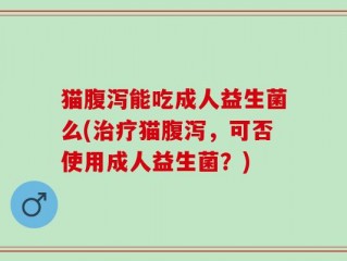 猫腹泻能吃成人益生菌么(治疗猫腹泻，可否使用成人益生菌？)