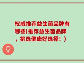 权威推荐益生菌品牌有哪些(推荐益生菌品牌，挑选健康好选择！)