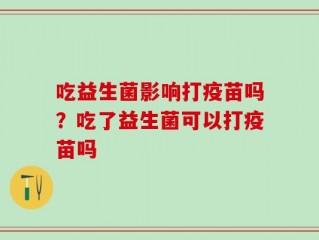 吃益生菌影响打疫苗吗？吃了益生菌可以打疫苗吗