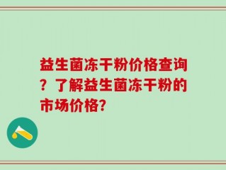 益生菌冻干粉价格查询？了解益生菌冻干粉的市场价格？