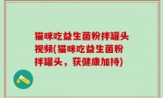 猫咪吃益生菌粉拌罐头视频(猫咪吃益生菌粉拌罐头，获健康加持)