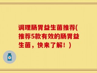 调理肠胃益生菌推荐(推荐5款有效的肠胃益生菌，快来了解！)