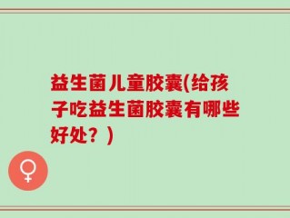 益生菌儿童胶囊(给孩子吃益生菌胶囊有哪些好处？)