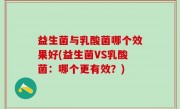 益生菌与乳酸菌哪个效果好(益生菌VS乳酸菌：哪个更有效？)