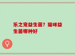 乐之宠益生菌？猫咪益生菌哪种好