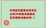 时刻益生菌美白牙膏怎么样(时刻益生菌美白牙膏使用效果如何？)