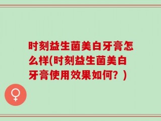 时刻益生菌美白牙膏怎么样(时刻益生菌美白牙膏使用效果如何？)
