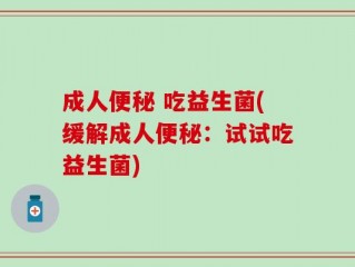 成人便秘 吃益生菌(缓解成人便秘：试试吃益生菌)