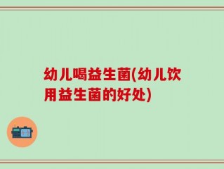 幼儿喝益生菌(幼儿饮用益生菌的好处)
