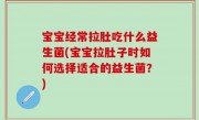 宝宝经常拉肚吃什么益生菌(宝宝拉肚子时如何选择适合的益生菌？)