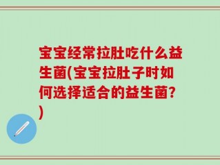 宝宝经常拉肚吃什么益生菌(宝宝拉肚子时如何选择适合的益生菌？)