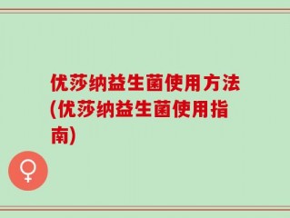 优莎纳益生菌使用方法(优莎纳益生菌使用指南)