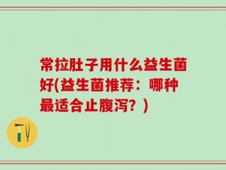 常拉肚子用什么益生菌好(益生菌推荐：哪种最适合止腹泻？)