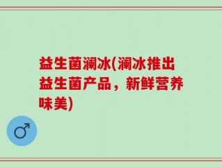 益生菌澜冰(澜冰推出益生菌产品，新鲜营养味美)