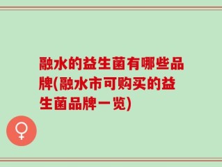 融水的益生菌有哪些品牌(融水市可购买的益生菌品牌一览)