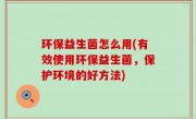 环保益生菌怎么用(有效使用环保益生菌，保护环境的好方法)