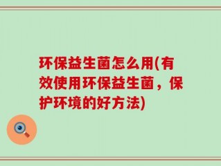 环保益生菌怎么用(有效使用环保益生菌，保护环境的好方法)