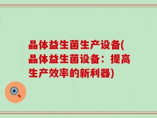 晶体益生菌生产设备(晶体益生菌设备：提高生产效率的新利器)