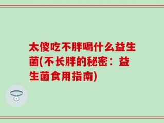 太傻吃不胖喝什么益生菌(不长胖的秘密：益生菌食用指南)