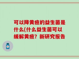 可以降黄疸的益生菌是什么(什么益生菌可以缓解黄疸？新研究报告