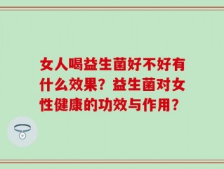 女人喝益生菌好不好有什么效果？益生菌对女性健康的功效与作用？