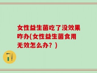 女性益生菌吃了没效果咋办(女性益生菌食用无效怎么办？)