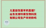 儿童益生菌羊奶直播？山东无棣珍康生物科技有限公司生产羊奶粉吗