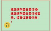 纽派滴剂益生菌价格(纽派滴剂益生菌价格变动，惊喜优惠等你来！)