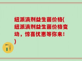 纽派滴剂益生菌价格(纽派滴剂益生菌价格变动，惊喜优惠等你来！)